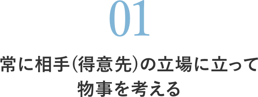 常に相手(得意先)の立場に立って物事を考える