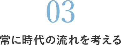 常に時代の流れを考える